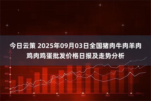 今日云策 2025年09月03日全国猪肉牛肉羊肉鸡肉鸡蛋批发价格日报及走势分析