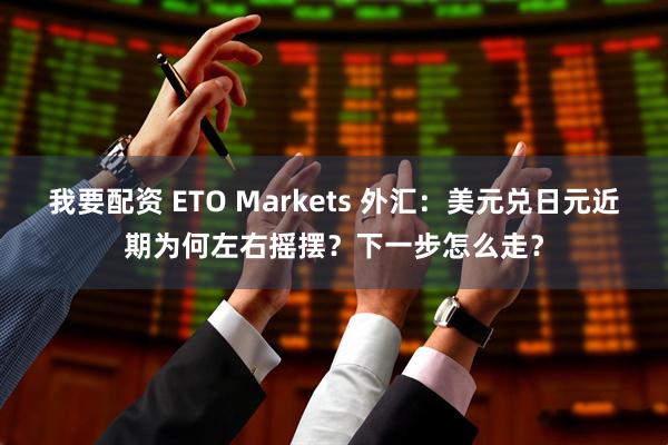 我要配资 ETO Markets 外汇：美元兑日元近期为何左右摇摆？下一步怎么走？