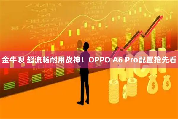 金牛呗 超流畅耐用战神！OPPO A6 Pro配置抢先看
