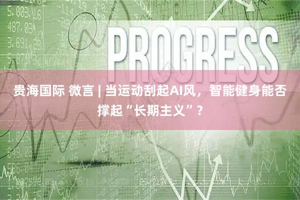 贵海国际 微言 | 当运动刮起AI风，智能健身能否撑起“长期主义”？