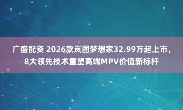 广盛配资 2026款岚图梦想家32.99万起上市，8大领先技术重塑高端MPV价值新标杆