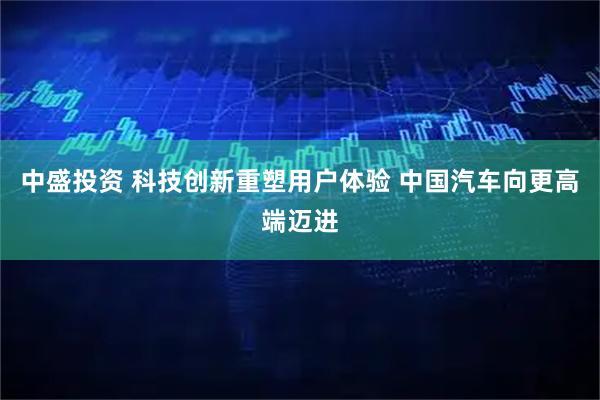 中盛投资 科技创新重塑用户体验 中国汽车向更高端迈进