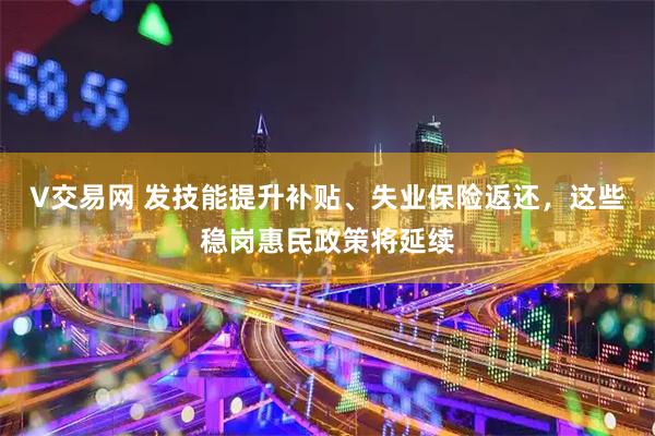 V交易网 发技能提升补贴、失业保险返还，这些稳岗惠民政策将延续