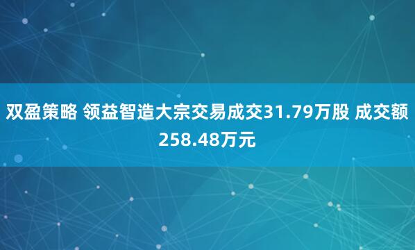 双盈策略 领益智造大宗交易成交31.79万股 成交额258.48万元