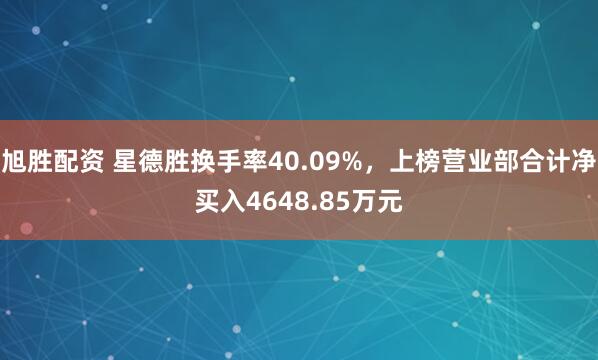 旭胜配资 星德胜换手率40.09%，上榜营业部合计净买入4648.85万元