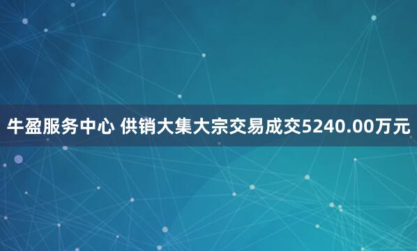 牛盈服务中心 供销大集大宗交易成交5240.00万元