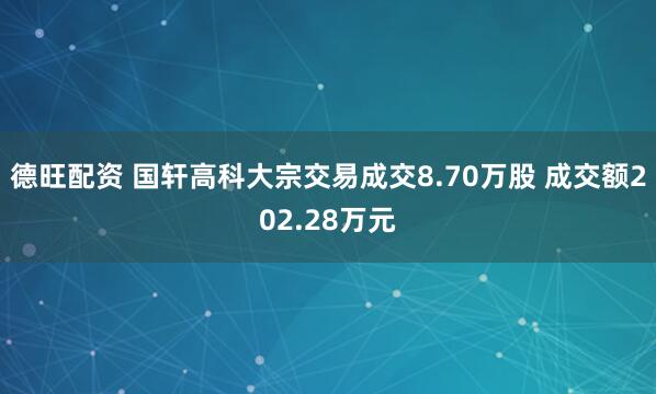 德旺配资 国轩高科大宗交易成交8.70万股 成交额202.28万元