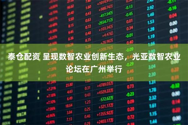 泰仓配资 呈现数智农业创新生态，光亚数智农业论坛在广州举行