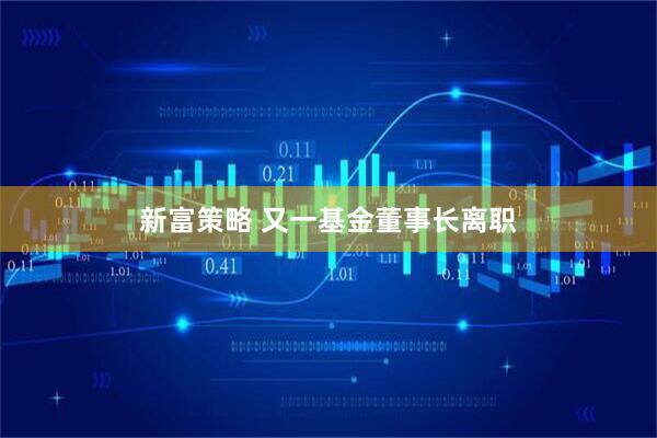 新富策略 又一基金董事长离职