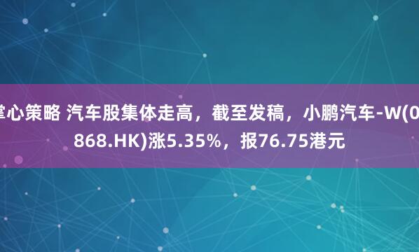 掌心策略 汽车股集体走高，截至发稿，小鹏汽车-W(09868.HK)涨5.35%，报76.75港元