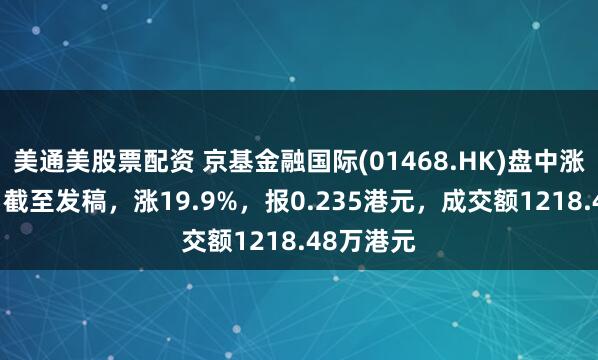 美通美股票配资 京基金融国际(01468.HK)盘中涨超26%，截至发稿，涨19.9%，报0.235港元，成交额1218.48万港元