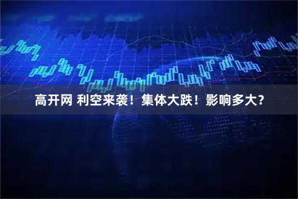 高开网 利空来袭！集体大跌！影响多大？