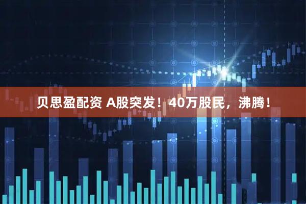 贝思盈配资 A股突发！40万股民，沸腾！
