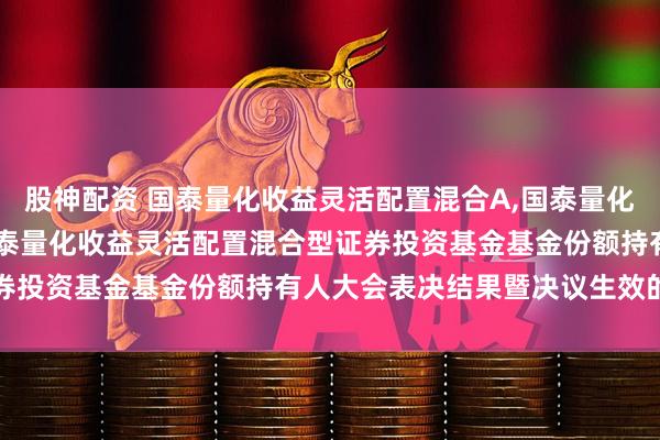 股神配资 国泰量化收益灵活配置混合A,国泰量化收益灵活配置混合C: 国泰量化收益灵活配置混合型证券投资基金基金份额持有人大会表决结果暨决议生效的公告