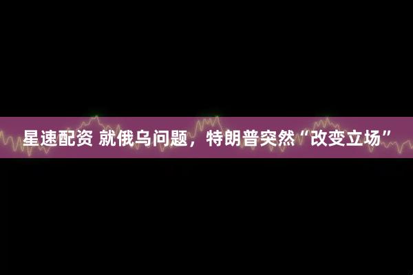 星速配资 就俄乌问题，特朗普突然“改变立场”
