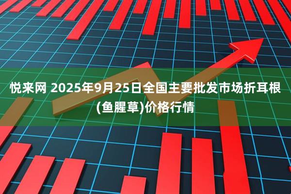 悦来网 2025年9月25日全国主要批发市场折耳根(鱼腥草)价格行情
