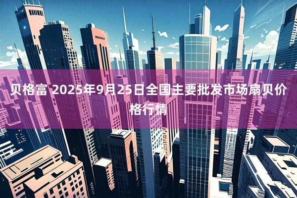 贝格富 2025年9月25日全国主要批发市场扇贝价格行情