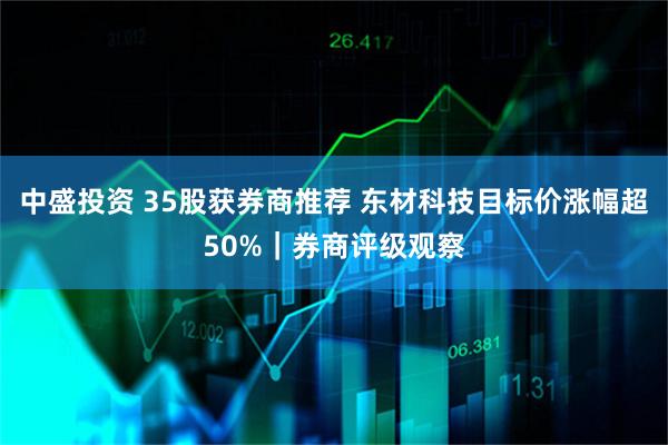 中盛投资 35股获券商推荐 东材科技目标价涨幅超50%｜券商评级观察