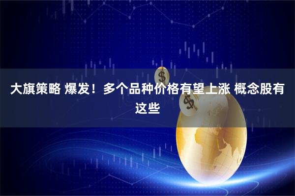 大旗策略 爆发！多个品种价格有望上涨 概念股有这些