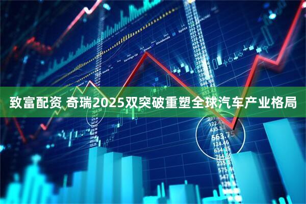 致富配资 奇瑞2025双突破重塑全球汽车产业格局