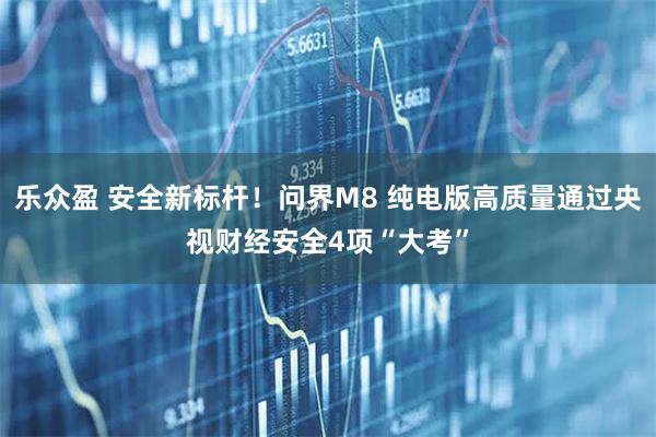 乐众盈 安全新标杆！问界M8 纯电版高质量通过央视财经安全4项“大考”