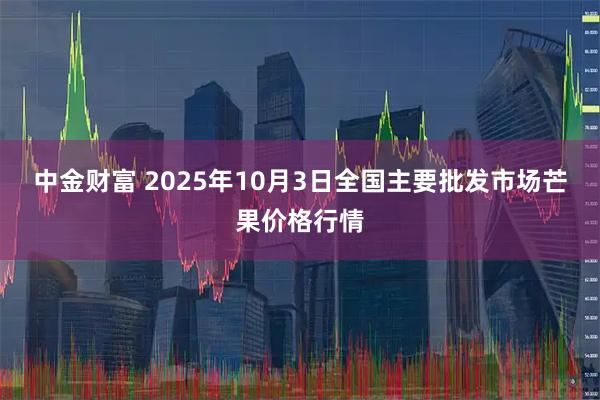 中金财富 2025年10月3日全国主要批发市场芒果价格行情