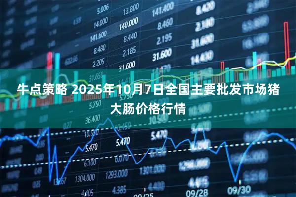 牛点策略 2025年10月7日全国主要批发市场猪大肠价格行情