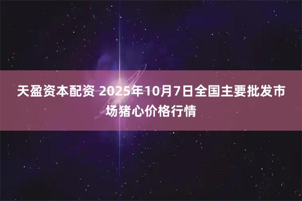 天盈资本配资 2025年10月7日全国主要批发市场猪心价格行情