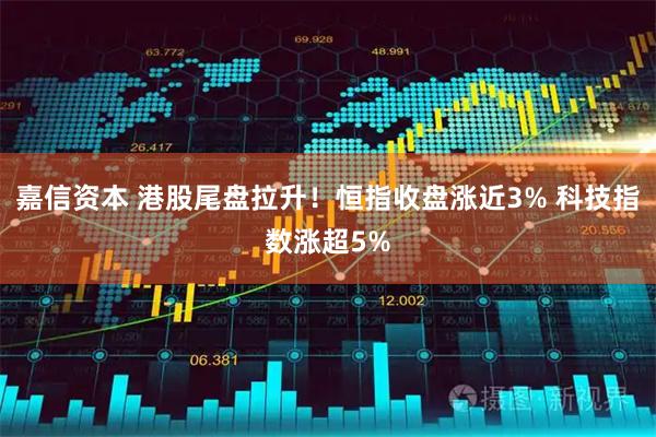 嘉信资本 港股尾盘拉升！恒指收盘涨近3% 科技指数涨超5%