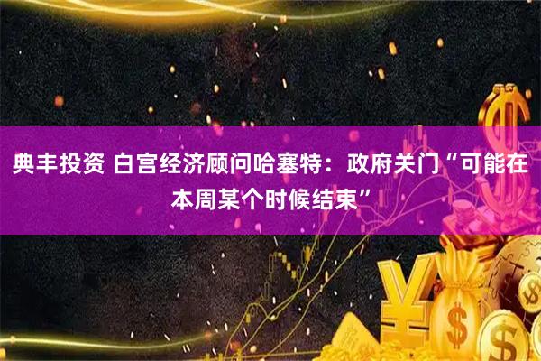 典丰投资 白宫经济顾问哈塞特：政府关门“可能在本周某个时候结束”