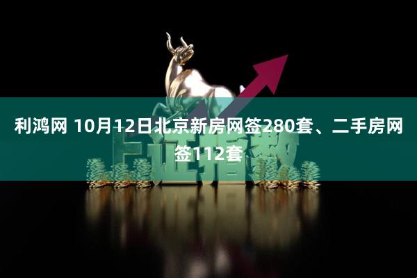 利鸿网 10月12日北京新房网签280套、二手房网签112套