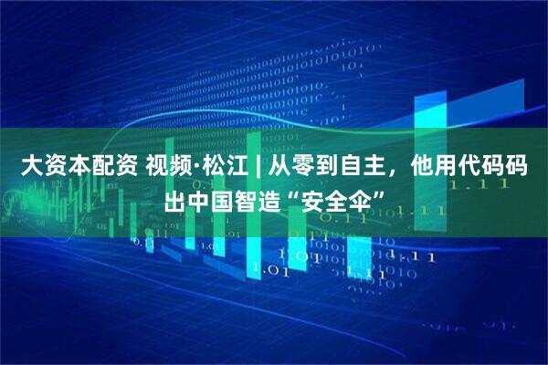 大资本配资 视频·松江 | 从零到自主，他用代码码出中国智造“安全伞”