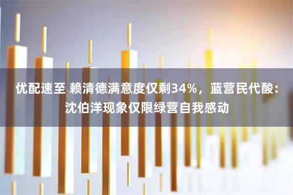 优配速至 赖清德满意度仅剩34%，蓝营民代酸：沈伯洋现象仅限绿营自我感动