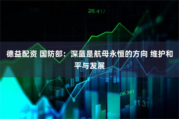 德益配资 国防部：深蓝是航母永恒的方向 维护和平与发展