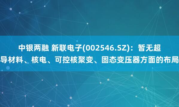 中银两融 新联电子(002546.SZ)：暂无超导材料、核电、可控核聚变、固态变压器方面的布局