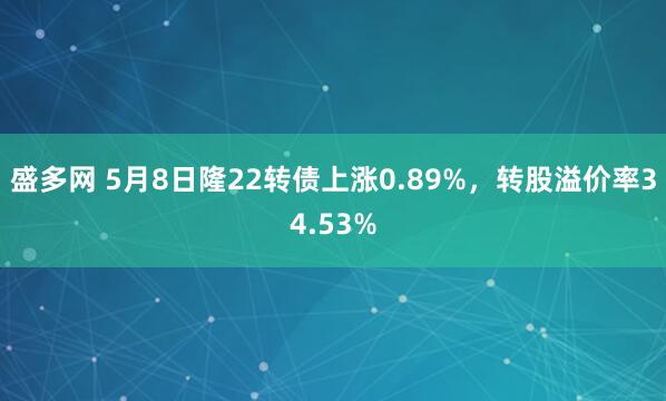 盛多网 5月8日隆22转债上涨0.89%，转股溢价率34.53%