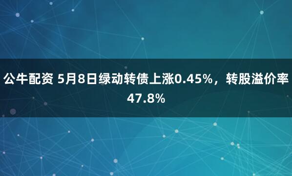 公牛配资 5月8日绿动转债上涨0.45%，转股溢价率47.8%