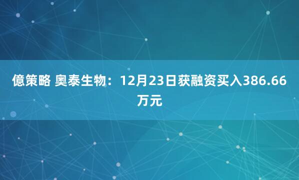 億策略 奥泰生物：12月23日获融资买入386.66万元