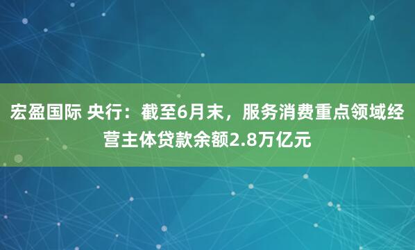 宏盈国际 央行:截至6月末,服务消费重点领域经营主体贷款余额2.8万亿元