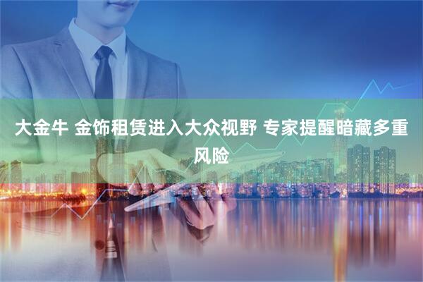 大金牛 金饰租赁进入大众视野 专家提醒暗藏多重风险