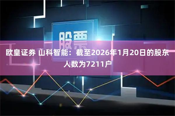 欧皇证券 山科智能：截至2026年1月20日的股东人数为7211户