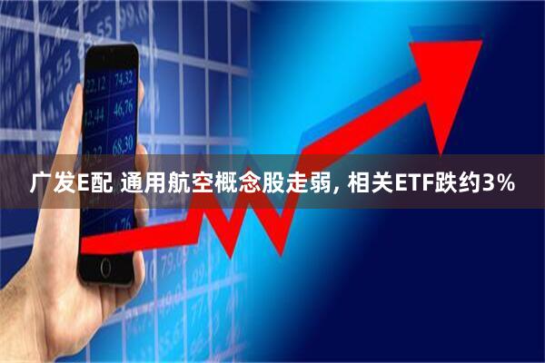 广发E配 通用航空概念股走弱, 相关ETF跌约3%