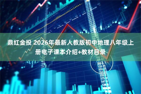 鼎红金投 2026年最新人教版初中地理八年级上册电子课本介绍+教材目录