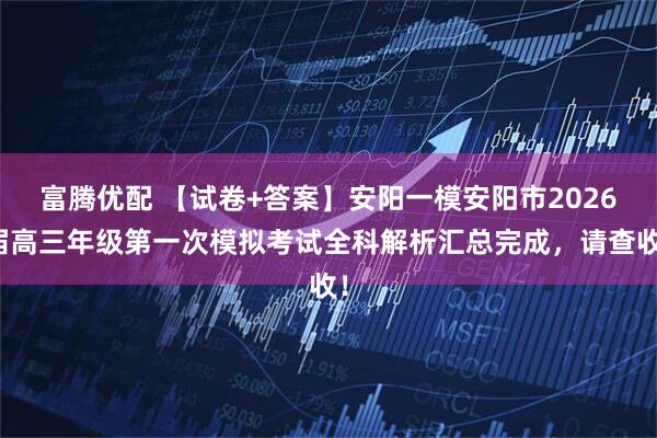 富腾优配 【试卷+答案】安阳一模安阳市2026届高三年级第一次模拟考试全科解析汇总完成，请查收！