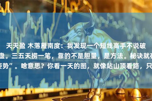 天天盈 木落雁南度：我发现一个短线高手不说破的秘密，他们根本不盯盘。三五天捞一笔，靠的不是胆量，是方法。秘诀就在看图的“姿势”。啥意思？你看一天的图，就像站山顶看路，只能估个大方向。再调出看一小时的图，