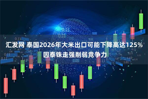 汇发网 泰国2026年大米出口可能下降高达125% 因泰铢走强削弱竞争力