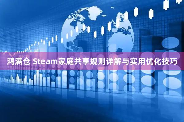 鸿满仓 Steam家庭共享规则详解与实用优化技巧