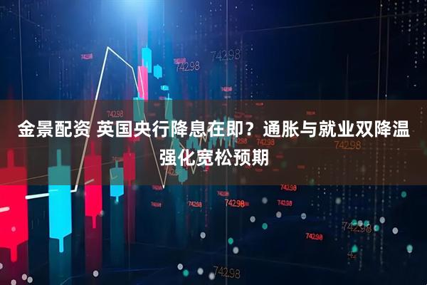 金景配资 英国央行降息在即？通胀与就业双降温强化宽松预期