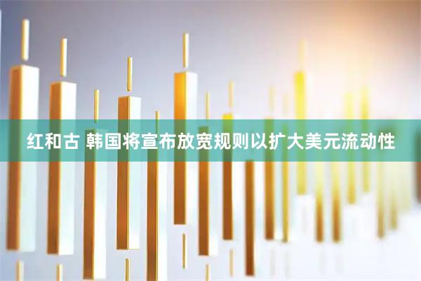 红和古 韩国将宣布放宽规则以扩大美元流动性