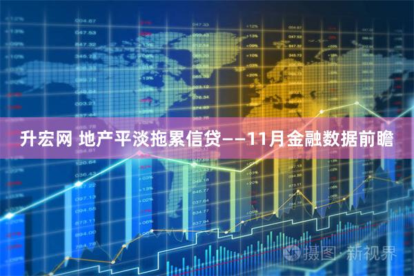 升宏网 地产平淡拖累信贷——11月金融数据前瞻